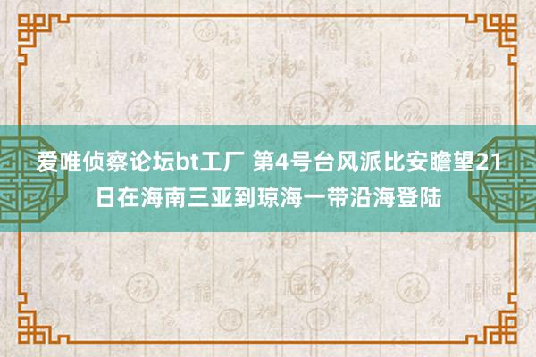 爱唯侦察论坛bt工厂 第4号台风派比安瞻望21日在海南三亚到琼海一带沿海登陆