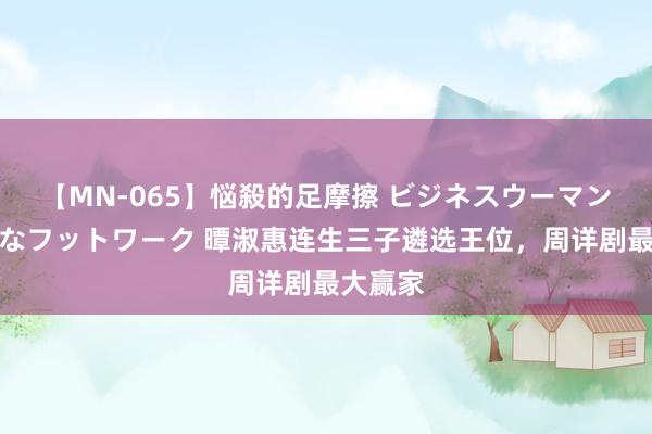 【MN-065】悩殺的足摩擦 ビジネスウーマンの淫らなフットワーク 曋淑惠连生三子遴选王位,周详剧最大赢家