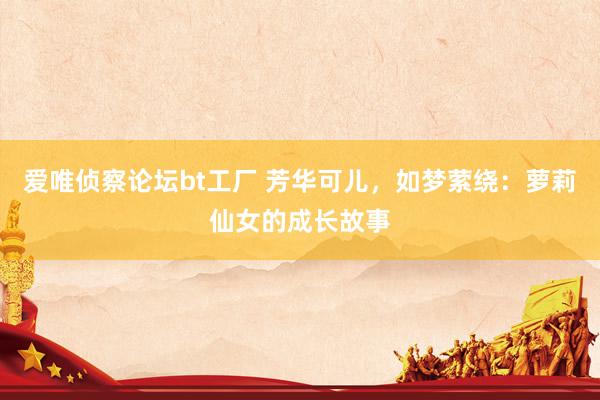 爱唯侦察论坛bt工厂 芳华可儿，如梦萦绕：萝莉仙女的成长故事