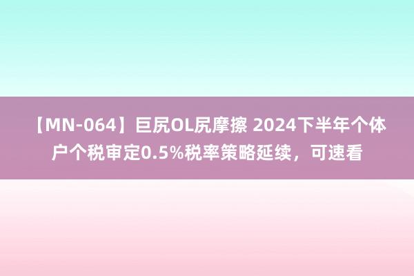 【MN-064】巨尻OL尻摩擦 2024下半年个体户个税审定0.5%税率策略延续，可速看