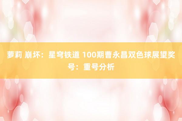 萝莉 崩坏：星穹铁道 100期曹永昌双色球展望奖号：重号分析
