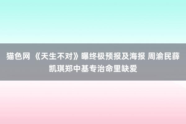 猫色网 《天生不对》曝终极预报及海报 周渝民薛凯琪郑中基专治命里缺爱