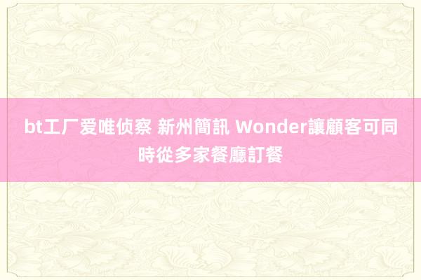 bt工厂爱唯侦察 新州簡訊 Wonder讓顧客可同時從多家餐廳訂餐