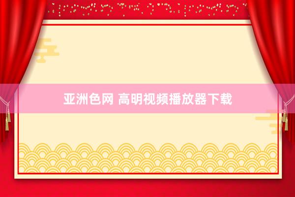 亚洲色网 高明视频播放器下载