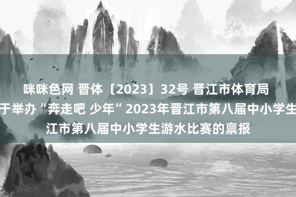 咪咪色网 晋体〔2023〕32号 晋江市体育局 晋江市素养局对于举办“奔走吧 少年”2023年晋江市第八届中小学生游水比赛的禀报