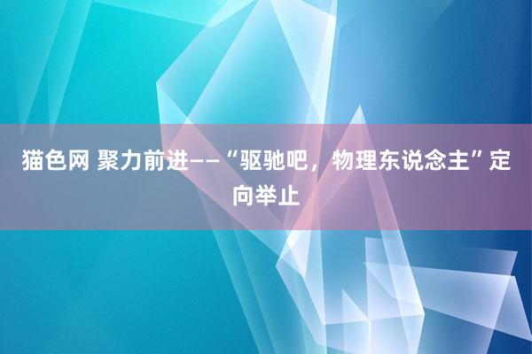猫色网 聚力前进——“驱驰吧，物理东说念主”定向举止