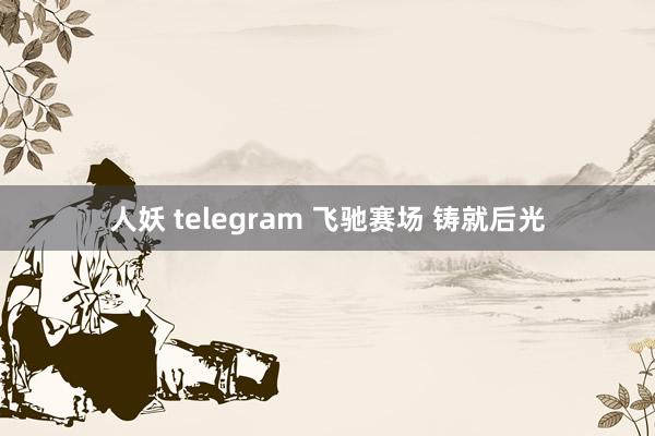 人妖 telegram 飞驰赛场 铸就后光