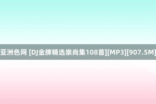亚洲色网 [DJ金牌精选崇尚集108首][MP3][907.5M]