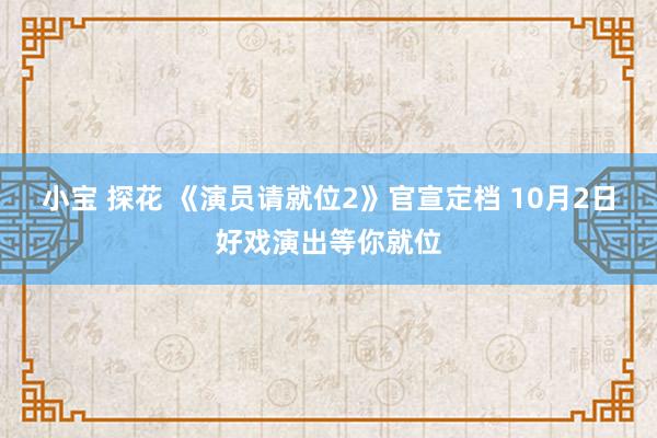小宝 探花 《演员请就位2》官宣定档 10月2日好戏演出等你就位
