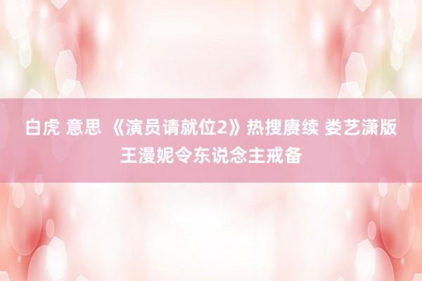 白虎 意思 《演员请就位2》热搜赓续 娄艺潇版王漫妮令东说念主戒备