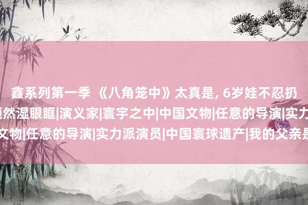 鑫系列第一季 《八角笼中》太真是, 6岁娃不忍扔半个馒头, 让王宝强顿然湿眼眶|演义家|寰宇之中|中国文物|任意的导演|实力派演员|中国寰球遗产|我的父亲是板凳