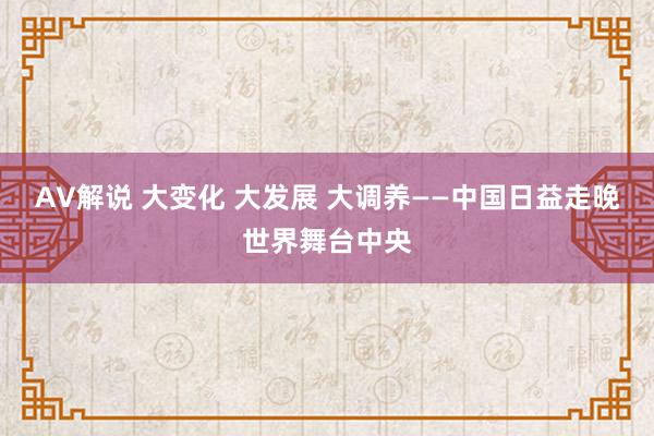AV解说 大变化 大发展 大调养——中国日益走晚世界舞台中央
