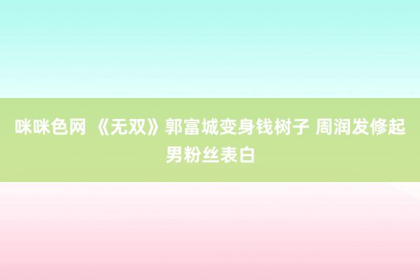 咪咪色网 《无双》郭富城变身钱树子 周润发修起男粉丝表白