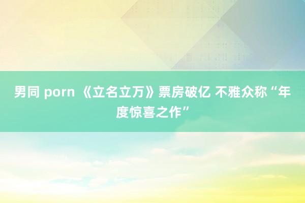 男同 porn 《立名立万》票房破亿 不雅众称“年度惊喜之作”