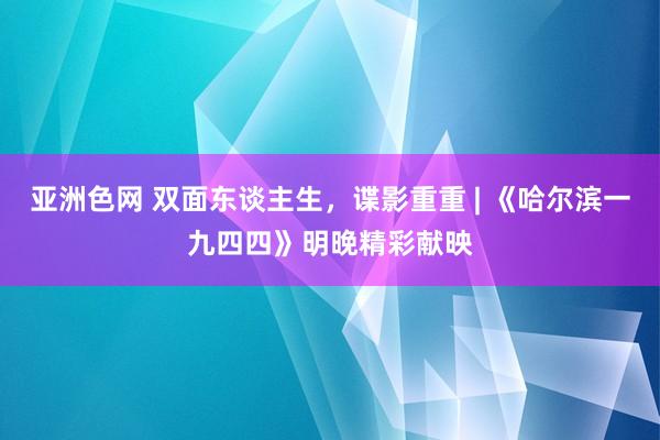 亚洲色网 双面东谈主生，谍影重重 | 《哈尔滨一九四四》明晚精彩献映