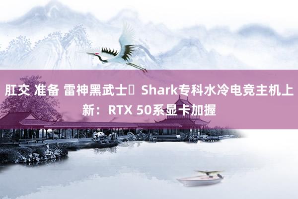 肛交 准备 雷神黑武士・Shark专科水冷电竞主机上新：RTX 50系显卡加握