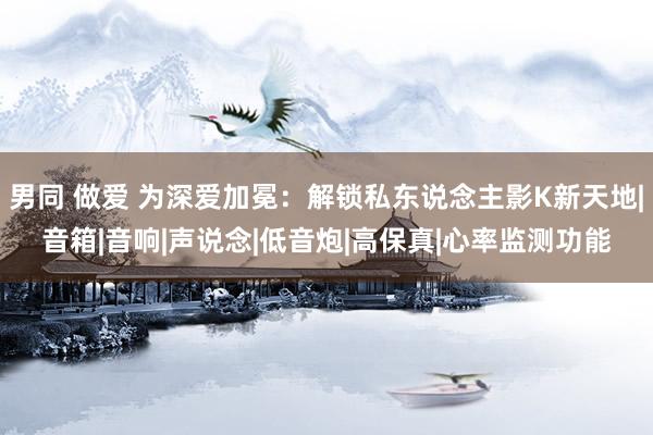 男同 做爱 为深爱加冕：解锁私东说念主影K新天地|音箱|音响|声说念|低音炮|高保真|心率监测功能
