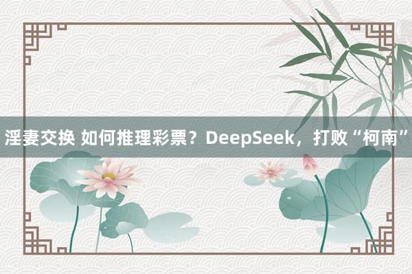 淫妻交换 如何推理彩票？DeepSeek，打败“柯南”