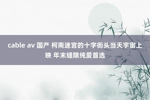 cable av 国产 柯南迷宫的十字街头当天宇宙上映 年末缝隙纯爱首选