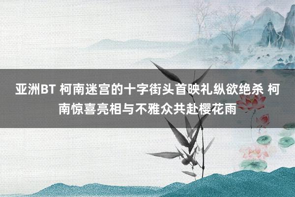 亚洲BT 柯南迷宫的十字街头首映礼纵欲绝杀 柯南惊喜亮相与不雅众共赴樱花雨