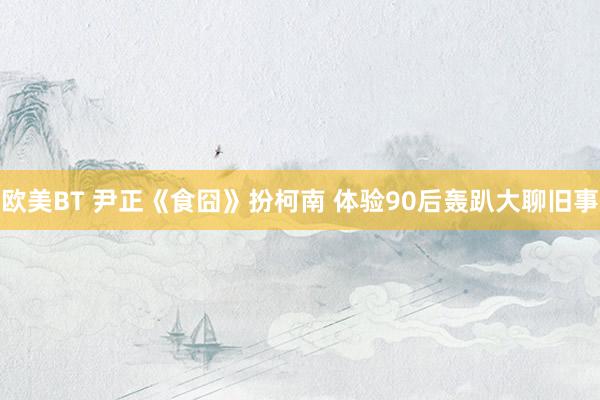 欧美BT 尹正《食囧》扮柯南 体验90后轰趴大聊旧事