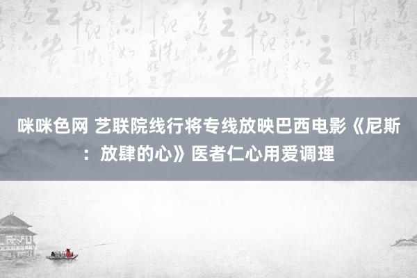 咪咪色网 艺联院线行将专线放映巴西电影《尼斯：放肆的心》医者仁心用爱调理