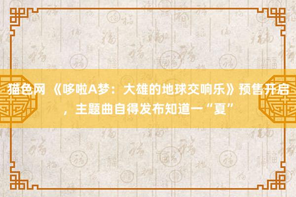猫色网 《哆啦A梦：大雄的地球交响乐》预售开启，主题曲自得发布知道一“夏”