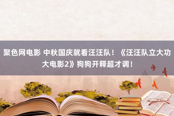 聚色网电影 中秋国庆就看汪汪队！《汪汪队立大功大电影2》狗狗开释超才调！