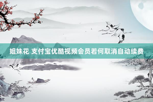 姐妹花 支付宝优酷视频会员若何取消自动续费