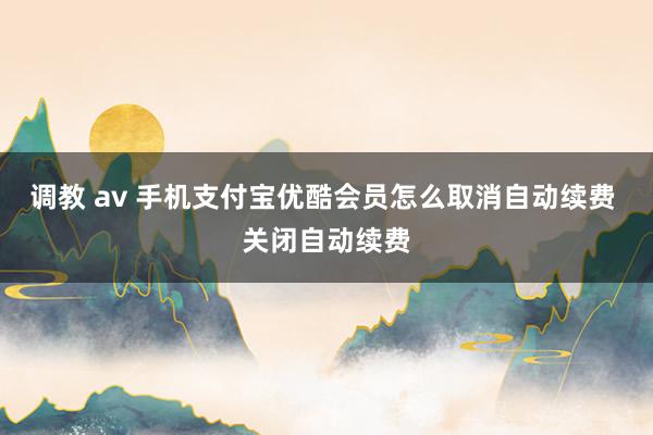 调教 av 手机支付宝优酷会员怎么取消自动续费 关闭自动续费