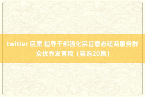 twitter 巨屌 指导干部强化宗旨意志磋商服务群众优秀发言稿（精选20篇）