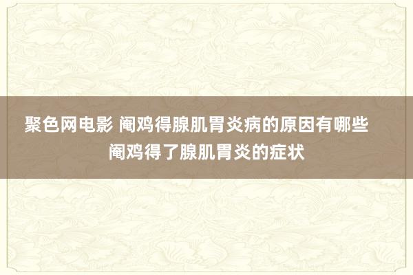 聚色网电影 阉鸡得腺肌胃炎病的原因有哪些    阉鸡得了腺肌胃炎的症状