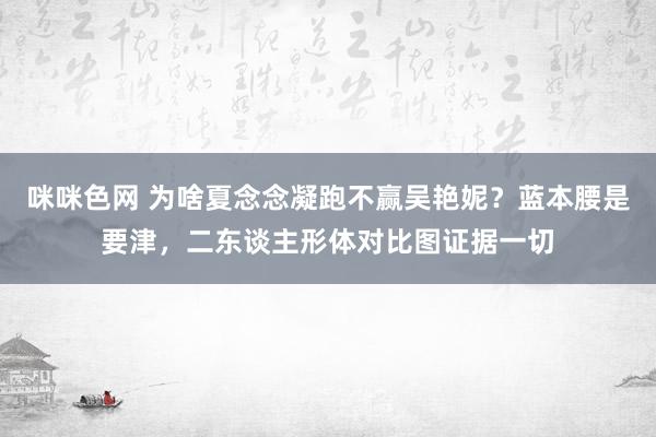 咪咪色网 为啥夏念念凝跑不赢吴艳妮？蓝本腰是要津，二东谈主形体对比图证据一切
