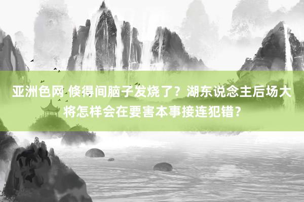 亚洲色网 倏得间脑子发烧了？湖东说念主后场大将怎样会在要害本事接连犯错？