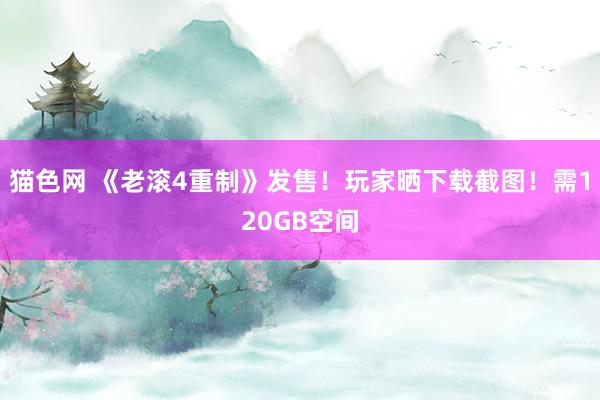 猫色网 《老滚4重制》发售！玩家晒下载截图！需120GB空间