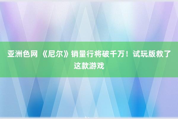 亚洲色网 《尼尔》销量行将破千万！试玩版救了这款游戏