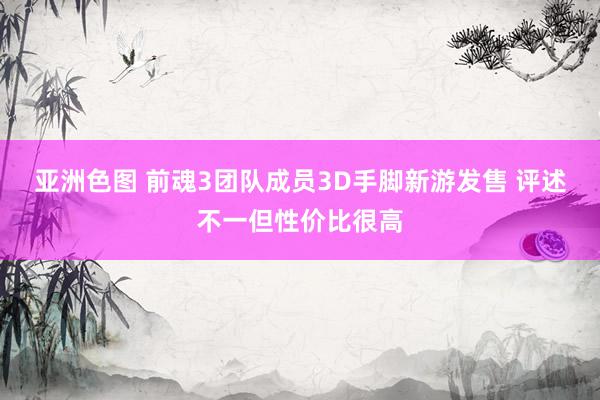 亚洲色图 前魂3团队成员3D手脚新游发售 评述不一但性价比很高
