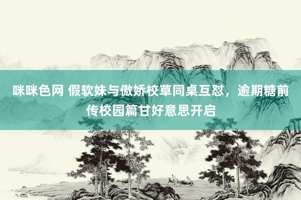 咪咪色网 假软妹与傲娇校草同桌互怼，逾期糖前传校园篇甘好意思开启