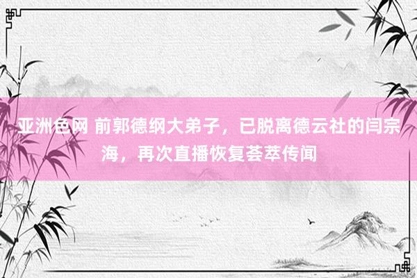 亚洲色网 前郭德纲大弟子，已脱离德云社的闫宗海，再次直播恢复荟萃传闻