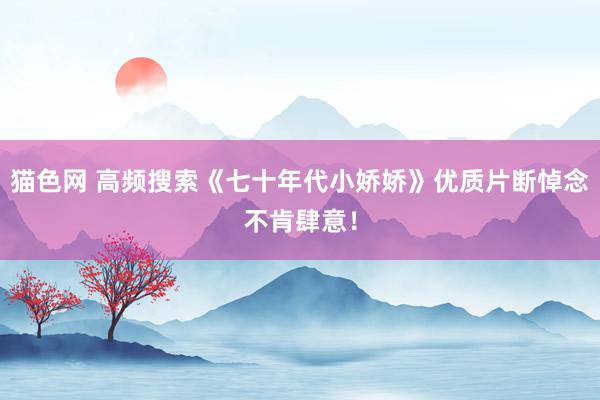 猫色网 高频搜索《七十年代小娇娇》优质片断悼念不肯肆意！
