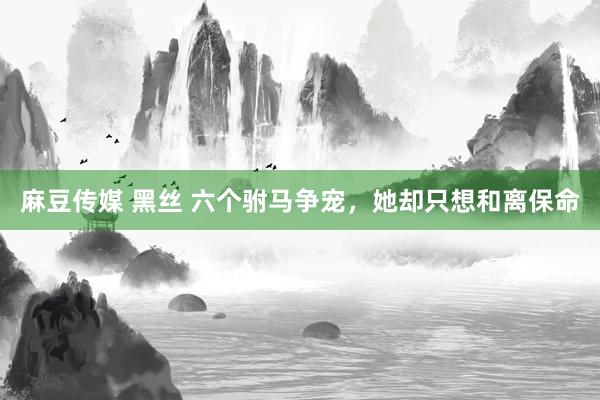 麻豆传媒 黑丝 六个驸马争宠，她却只想和离保命
