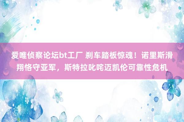 爱唯侦察论坛bt工厂 刹车踏板惊魂！诺里斯滑翔恪守亚军，斯特拉叱咤迈凯伦可靠性危机