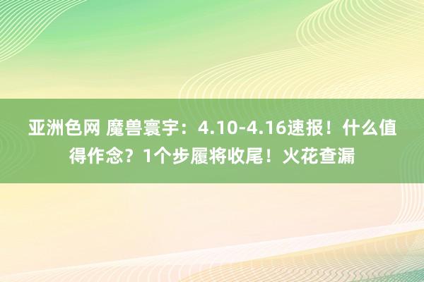 亚洲色网 魔兽寰宇：4.10-4.16速报！什么值得作念？1个步履将收尾！火花查漏
