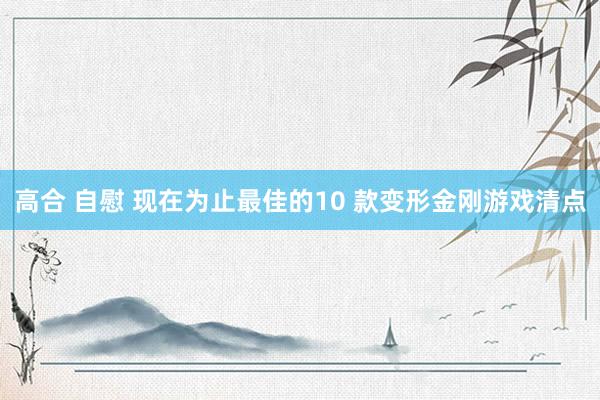 高合 自慰 现在为止最佳的10 款变形金刚游戏清点