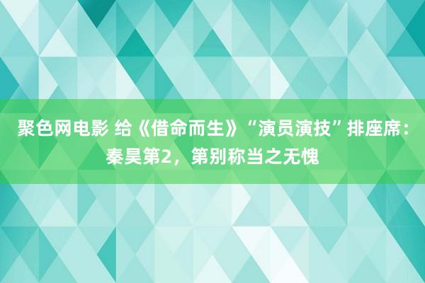 聚色网电影 给《借命而生》“演员演技”排座席：秦昊第2，第别称当之无愧