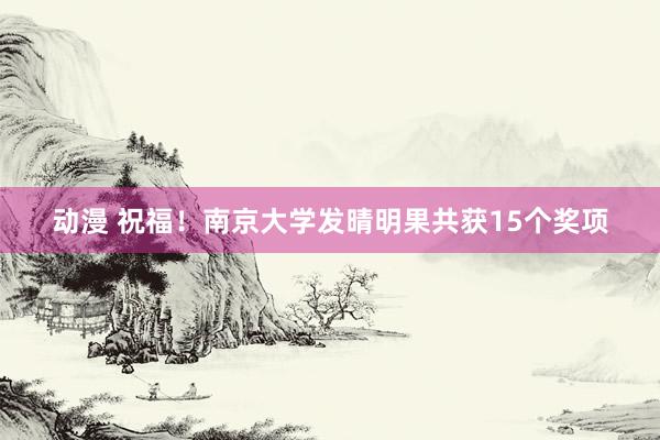 动漫 祝福！南京大学发晴明果共获15个奖项