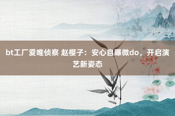bt工厂爱唯侦察 赵樱子：安心自曝微do，开启演艺新姿态