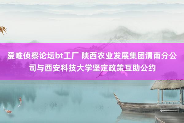 爱唯侦察论坛bt工厂 陕西农业发展集团渭南分公司与西安科技大学坚定政策互助公约