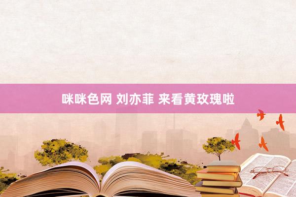 咪咪色网 刘亦菲 来看黄玫瑰啦