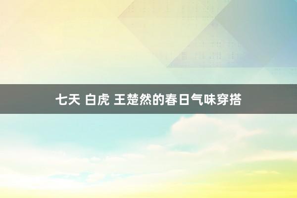七天 白虎 王楚然的春日气味穿搭